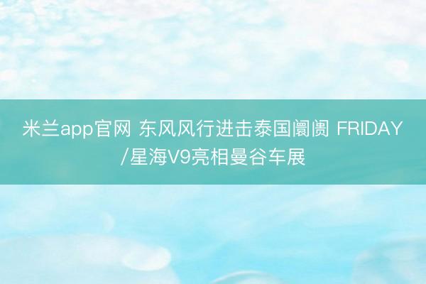 米兰app官网 东风风行进击泰国阛阓 FRIDAY/星海V9亮相曼谷车展
