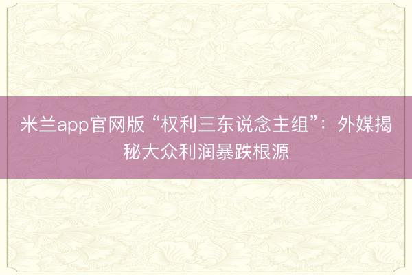 米兰app官网版 “权利三东说念主组”:外媒揭秘大众利润暴跌根源