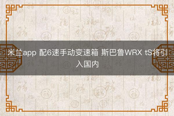 米兰app 配6速手动变速箱 斯巴鲁WRX tS将引入国内