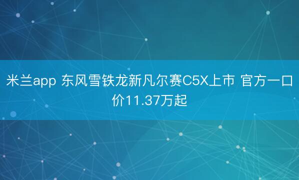 米兰app 东风雪铁龙新凡尔赛C5X上市 官方一口价11.37万起