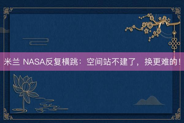 米兰 NASA反复横跳：空间站不建了，换更难的！