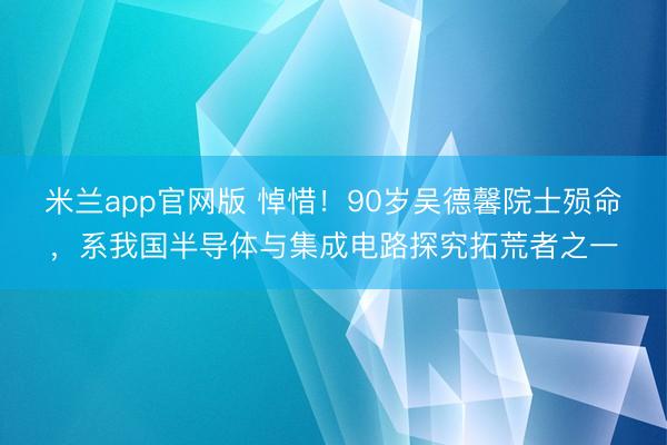 米兰app官网版 悼惜！90岁吴德馨院士殒命，系我国半导体与集成电路探究拓荒者之一