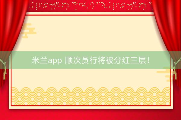 米兰app 顺次员行将被分红三层！