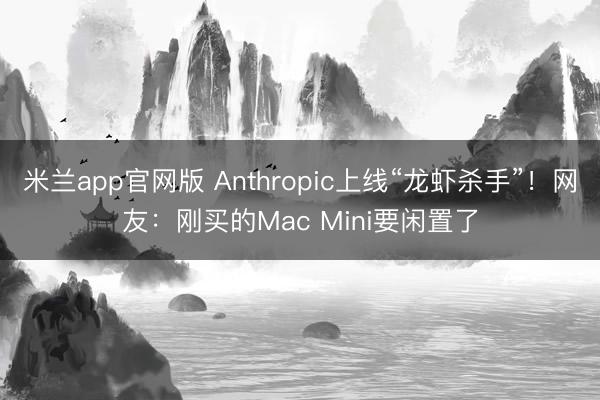 米兰app官网版 Anthropic上线“龙虾杀手”！网友：刚买的Mac Mini要闲置了