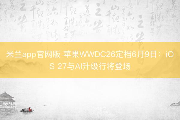 米兰app官网版 苹果WWDC26定档6月9日：iOS 27与AI升级行将登场