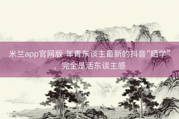 米兰app官网版 年青东谈主最新的抖音“晒学”，完全是活东谈主感