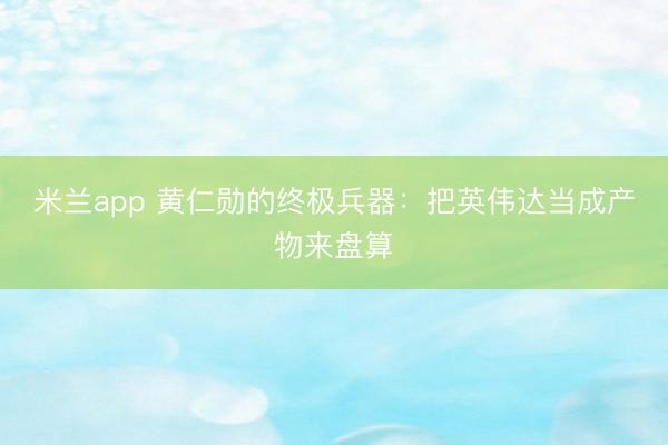 米兰app 黄仁勋的终极兵器:把英伟达当成产物来盘算