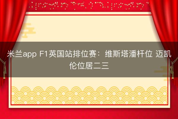 米兰app F1英国站排位赛：维斯塔潘杆位 迈凯伦位居二三