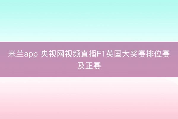 米兰app 央视网视频直播F1英国大奖赛排位赛及正赛