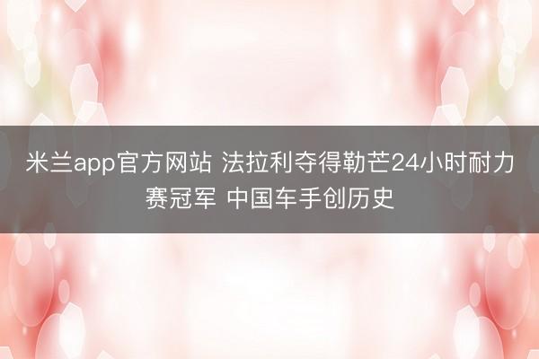 米兰app官方网站 法拉利夺得勒芒24小时耐力赛冠军 中国车手创历史