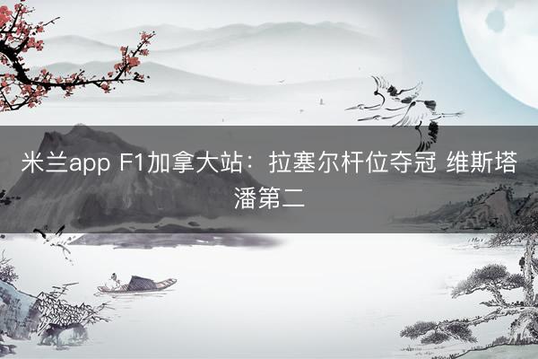 米兰app F1加拿大站：拉塞尔杆位夺冠 维斯塔潘第二