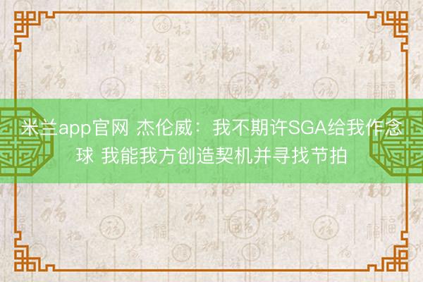 米兰app官网 杰伦威：我不期许SGA给我作念球 我能我方创造契机并寻找节拍
