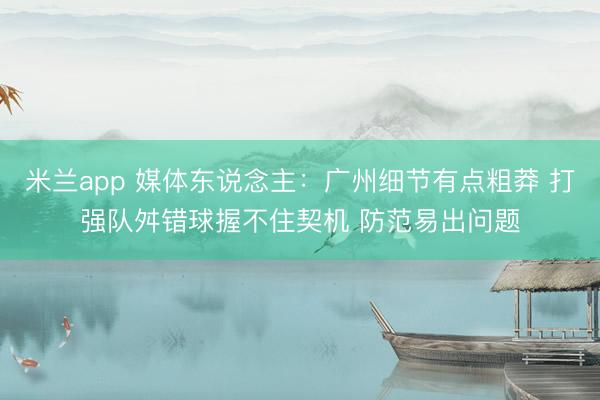 米兰app 媒体东说念主：广州细节有点粗莽 打强队舛错球握不住契机 防范易出问题
