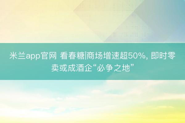 米兰app官网 看春糖|商场增速超50%， 即时零卖或成酒企“必争之地”