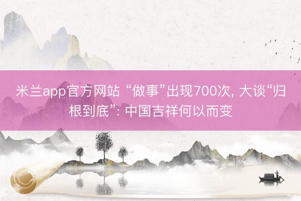 米兰app官方网站 “做事”出现700次, 大谈“归根到底”: 中国吉祥何以而变