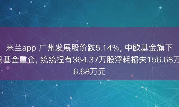 米兰app 广州发展股价跌5.14%， 中欧基金旗下3只基金重仓， 统统捏有364.37万股浮耗损失156.68万元