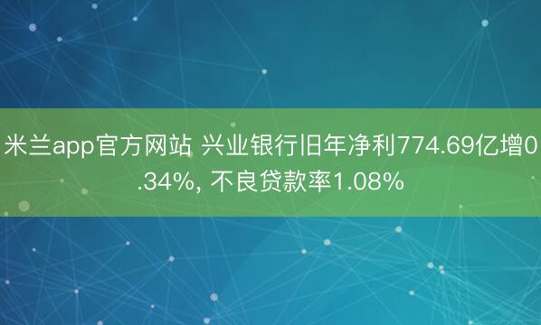 米兰app官方网站 兴业银行旧年净利774.69亿增0.34%， 不良贷款率1.08%