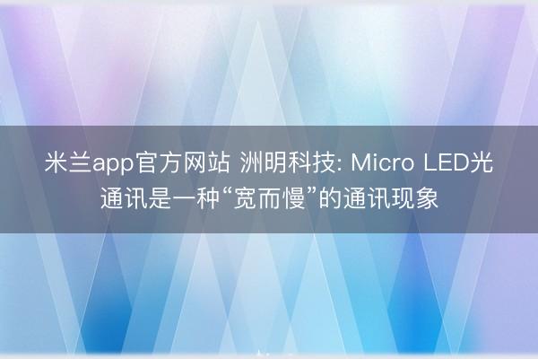米兰app官方网站 洲明科技: Micro LED光通讯是一种“宽而慢”的通讯现象