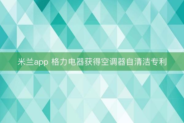 米兰app 格力电器获得空调器自清洁专利