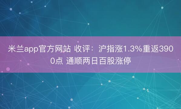 米兰app官方网站 收评:沪指涨1.3%重返3900点 通顺两日百股涨停