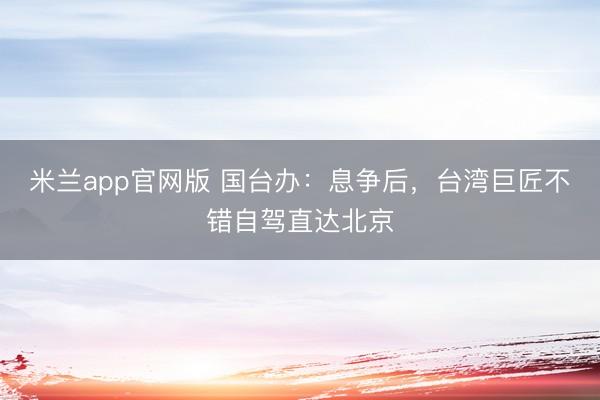 米兰app官网版 国台办：息争后，台湾巨匠不错自驾直达北京