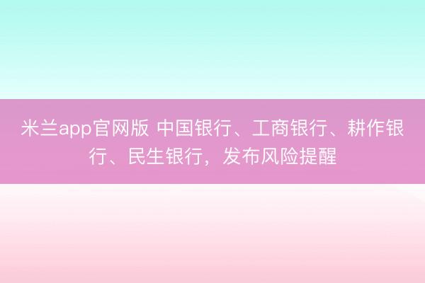 米兰app官网版 中国银行、工商银行、耕作银行、民生银行,发布风险提醒