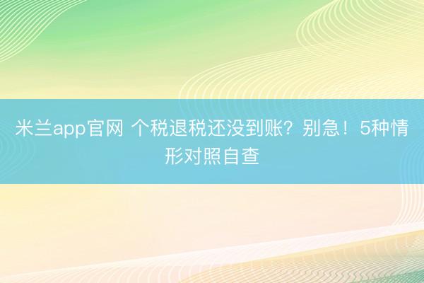 米兰app官网 个税退税还没到账？别急！5种情形对照自查