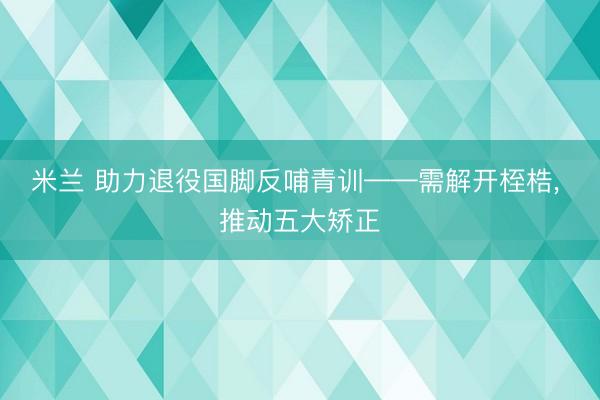 米兰 助力退役国脚反哺青训——需解开桎梏, 推动五大矫正