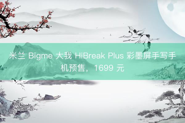 米兰 Bigme 大我 HiBreak Plus 彩墨屏手写手机预售，1699 元