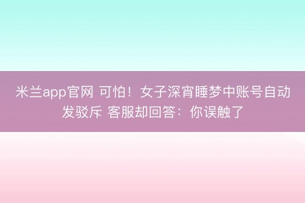 米兰app官网 可怕！女子深宵睡梦中账号自动发驳斥 客服却回答：你误触了