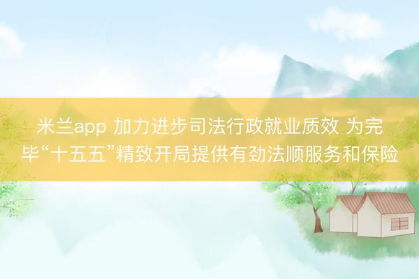 米兰app 加力进步司法行政就业质效 为完毕“十五五”精致开局提供有劲法顺服务和保险