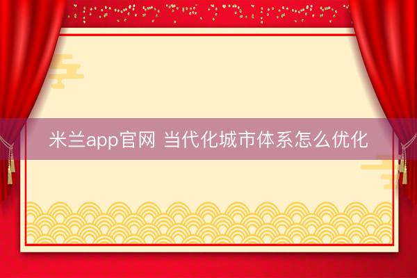 米兰app官网 当代化城市体系怎么优化