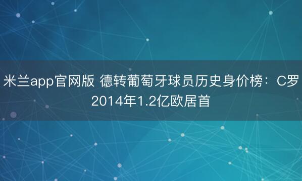 米兰app官网版 德转葡萄牙球员历史身价榜：C罗2014年1.2亿欧居首
