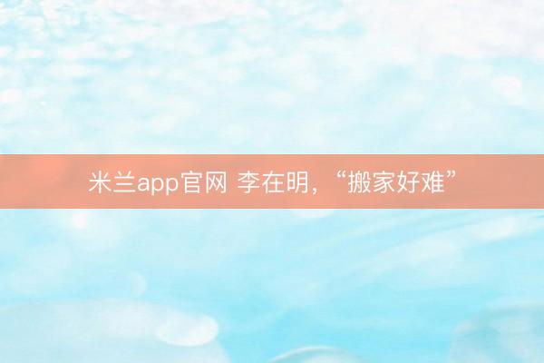 米兰app官网 李在明，“搬家好难”