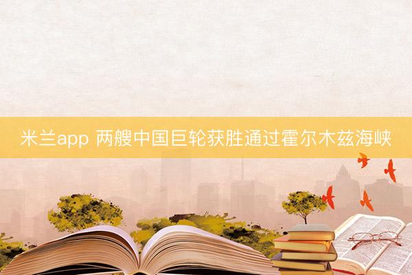 米兰app 两艘中国巨轮获胜通过霍尔木兹海峡