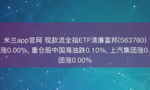 米兰app官网 现款流全指ETF清廉富邦(563780)开盘涨0.00%， 重仓股中国海油跌0.10%， 上汽集团涨0.00%