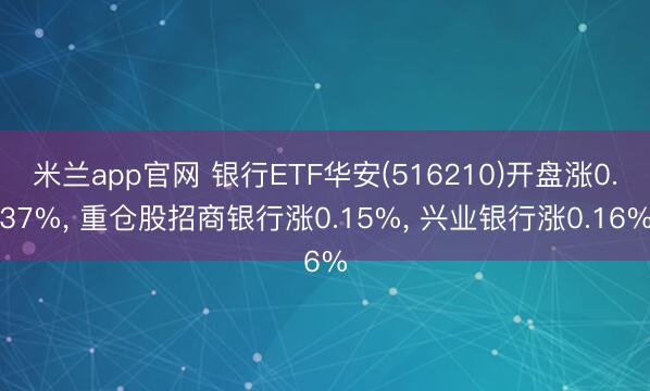米兰app官网 银行ETF华安(516210)开盘涨0.37%, 重仓股招商银行涨0.15%, 兴业银行涨0.16%