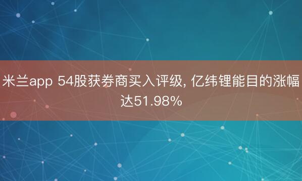米兰app 54股获券商买入评级, 亿纬锂能目的涨幅达51.98%