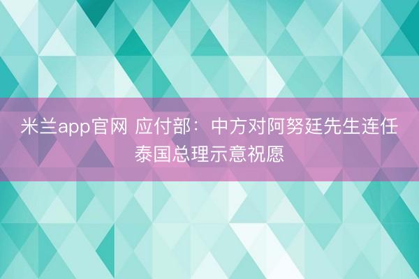 米兰app官网 应付部：中方对阿努廷先生连任泰国总理示意祝愿