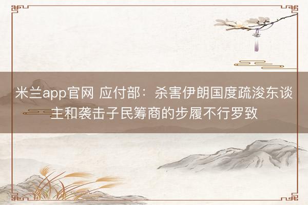 米兰app官网 应付部：杀害伊朗国度疏浚东谈主和袭击子民筹商的步履不行罗致