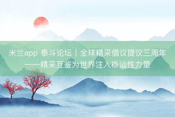 米兰app 泰斗论坛｜全球精采倡议提议三周年——精采互鉴为世界注入褂讪性力量