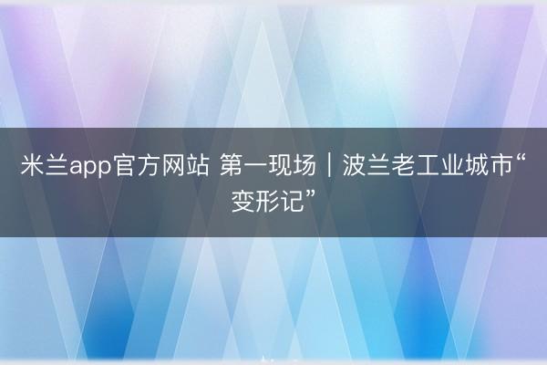 米兰app官方网站 第一现场｜波兰老工业城市“变形记”