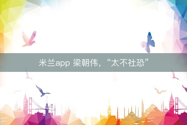 米兰app 梁朝伟，“太不社恐”