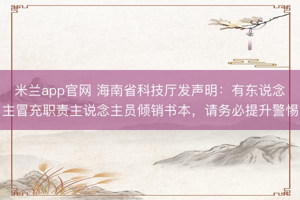 米兰app官网 海南省科技厅发声明：有东说念主冒充职责主说念主员倾销书本，请务必提升警惕
