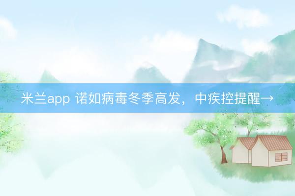 米兰app 诺如病毒冬季高发，中疾控提醒→