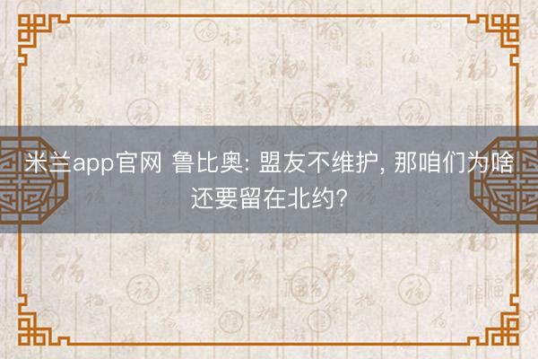 米兰app官网 鲁比奥: 盟友不维护， 那咱们为啥还要留在北约?