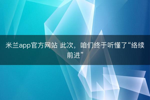 米兰app官方网站 此次，咱们终于听懂了“络续前进”