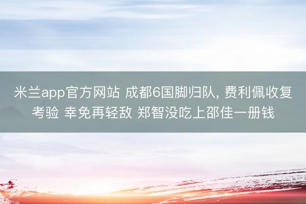 米兰app官方网站 成都6国脚归队, 费利佩收复考验 幸免再轻敌 郑智没吃上邵佳一册钱