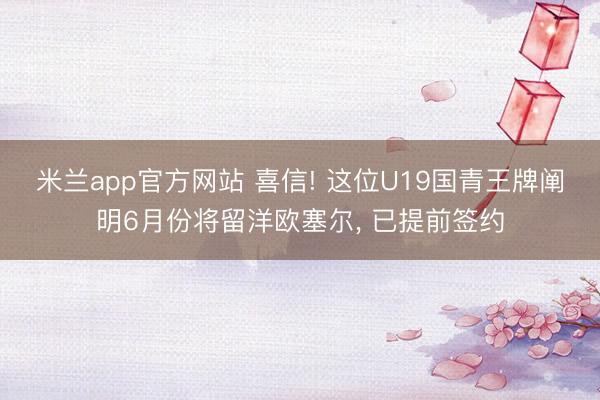 米兰app官方网站 喜信! 这位U19国青王牌阐明6月份将留洋欧塞尔， 已提前签约