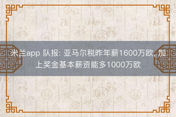 米兰app 队报: 亚马尔税昨年薪1600万欧, 加上奖金基本薪资能多1000万欧